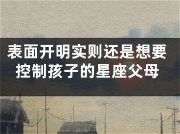 表面开明实则还是想要控制孩子的星座父母