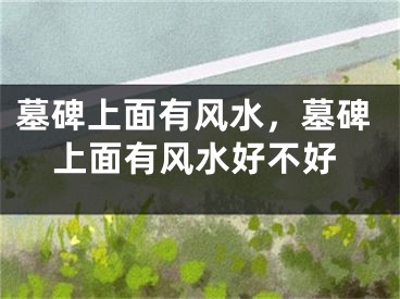 墓碑上面有风水，墓碑上面有风水好不好