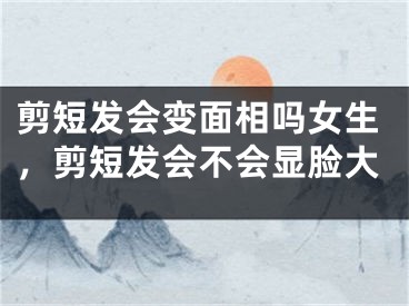 剪短发会变面相吗女生，剪短发会不会显脸大