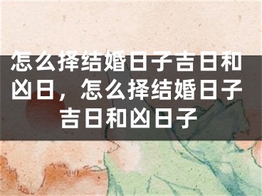 怎么择结婚日子吉日和凶日，怎么择结婚日子吉日和凶日子