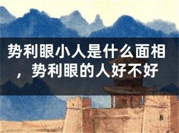 势利眼小人是什么面相，势利眼的人好不好