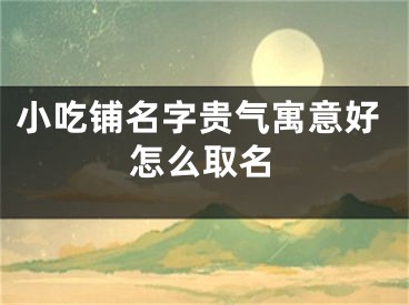 小吃铺名字贵气寓意好怎么取名