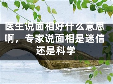 医生说面相好什么意思啊,专家说面相是迷信还是科学