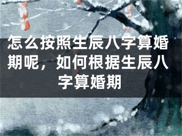 怎么按照生辰八字算婚期呢,如何根据生辰八字算婚期