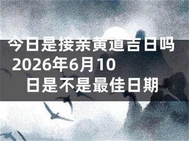 今日是接亲黄道吉日吗 2026年6月10日是不是最佳日期