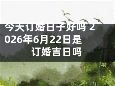 今天订婚日子好吗 2026年6月22日是订婚吉日吗