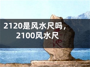 2120是风水尺吗，2100风水尺