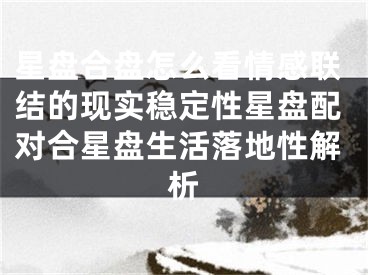 星盘合盘怎么看情感联结的现实稳定性星盘配对合星盘生活落地性解析