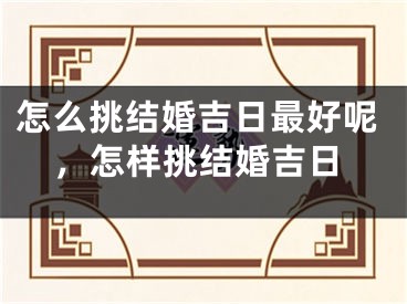 怎么挑结婚吉日最好呢，怎样挑结婚吉日