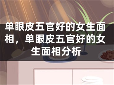 单眼皮五官好的女生面相，单眼皮五官好的女生面相分析