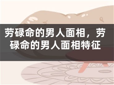 劳碌命的男人面相，劳碌命的男人面相特征