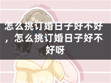 怎么挑订婚日子好不好，怎么挑订婚日子好不好呀