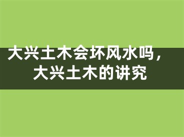 大兴土木会坏风水吗，大兴土木的讲究