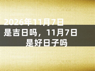 2026年11月7日是吉日吗，11月7日是好日子吗