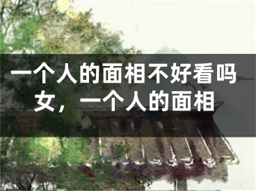 一个人的面相不好看吗女,一个人的面相