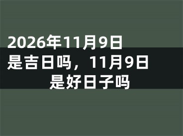 2026年11月9日是吉日吗，11月9日是好日子吗