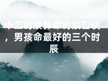 十二时辰算命时辰口诀,男孩命最好的三个时辰