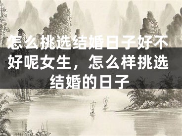 怎么挑选结婚日子好不好呢女生,怎么样挑选结婚的日子