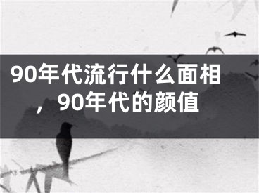 90年代流行什么面相,90年代的颜值