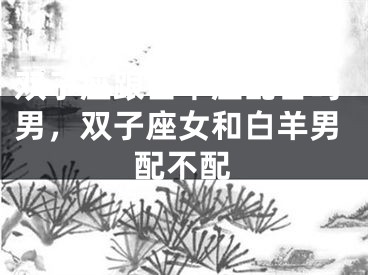 双子座跟白羊座配合吗男,双子座女和白羊男配不配