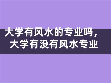 大学有风水的专业吗,大学有没有风水专业