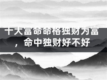 十大富命命格独财为富，命中独财好不好