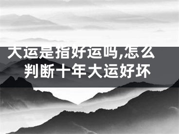 大运是指好运吗,怎么判断十年大运好坏