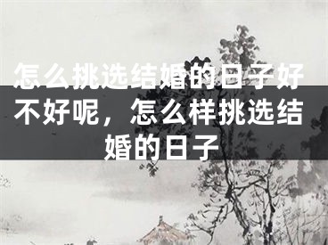 怎么挑选结婚的日子好不好呢,怎么样挑选结婚的日子