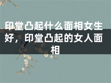 印堂凸起什么面相女生好，印堂凸起的女人面相