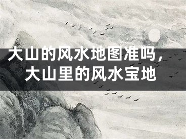 大山的风水地图准吗，大山里的风水宝地