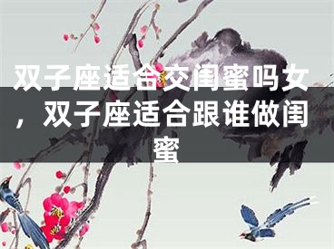 双子座适合交闺蜜吗女,双子座适合跟谁做闺蜜