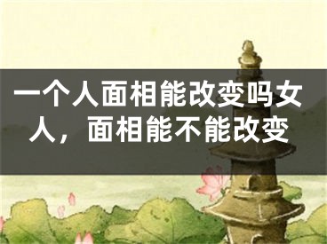 一个人面相能改变吗女人，面相能不能改变