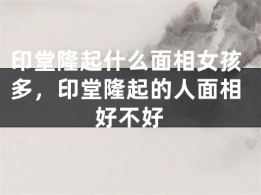 印堂隆起什么面相女孩多，印堂隆起的人面相好不好