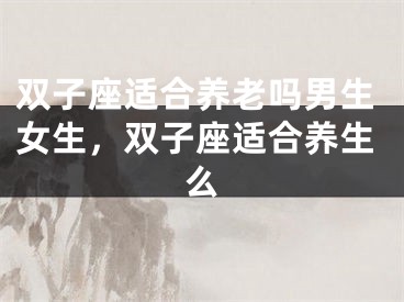 双子座适合养老吗男生女生，双子座适合养生么