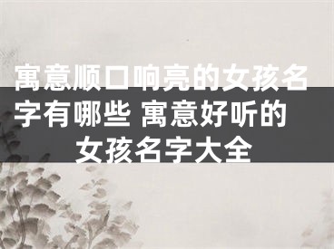 寓意顺口响亮的女孩名字有哪些 寓意好听的女孩名字大全