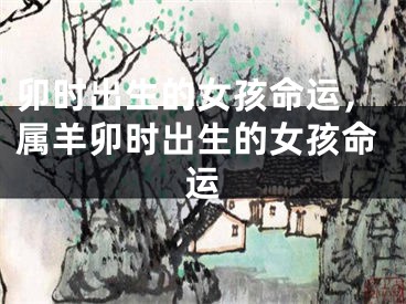 卯时出生的女孩命运，属羊卯时出生的女孩命运