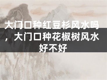 大门口种红豆杉风水吗，大门口种花椒树风水好不好