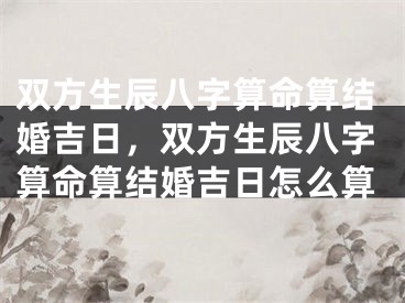 双方生辰八字算命算结婚吉日,双方生辰八字算命算结婚吉日怎么算