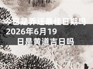 今日是乔迁最佳日期吗 2026年6月19日是黄道吉日吗