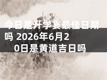 今日是升学宴最佳日期吗 2026年6月20日是黄道吉日吗