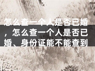 怎么查一个人是否已婚，怎么查一个人是否已婚、身份证能不能查到