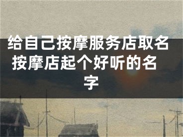 给自己按摩服务店取名 按摩店起个好听的名字