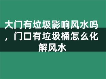 大门有垃圾影响风水吗，门口有垃圾桶怎么化解风水