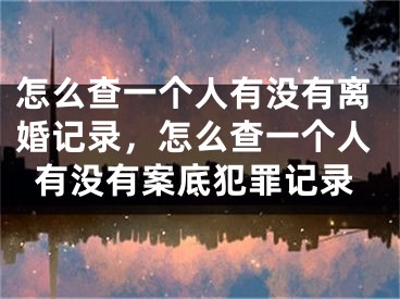 怎么查一个人有没有离婚记录,怎么查一个人有没有案底犯罪记录