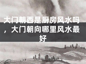 大门朝西是厨房风水吗，大门朝向哪里风水最好