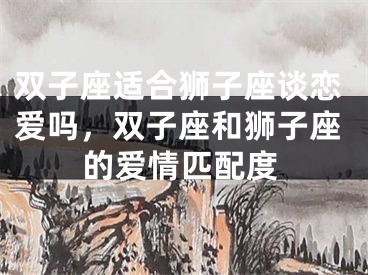 双子座适合狮子座谈恋爱吗,双子座和狮子座的爱情匹配度