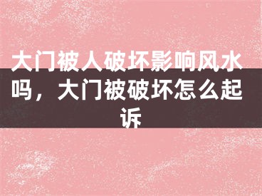 大门被人破坏影响风水吗,大门被破坏怎么起诉