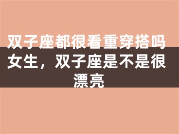 双子座都很看重穿搭吗女生,双子座是不是很漂亮