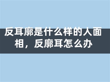 反耳廓是什么样的人面相,反廓耳怎么办