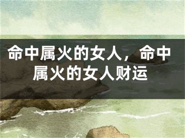 命中属火的女人，命中属火的女人财运